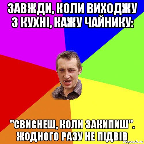 завжди, коли виходжу з кухні, кажу чайнику: "свиснеш, коли закипиш". жодного разу не підвів, Мем Чоткий паца