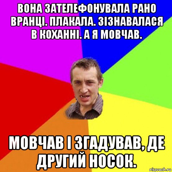 вона зателефонувала рано вранці. плакала. зізнавалася в коханні. а я мовчав. мовчав і згадував, де другий носок.