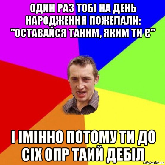 один раз тобі на день народження пожелали: "оставайся таким, яким ти є" і імінно потому ти до сіх опр таий дебіл