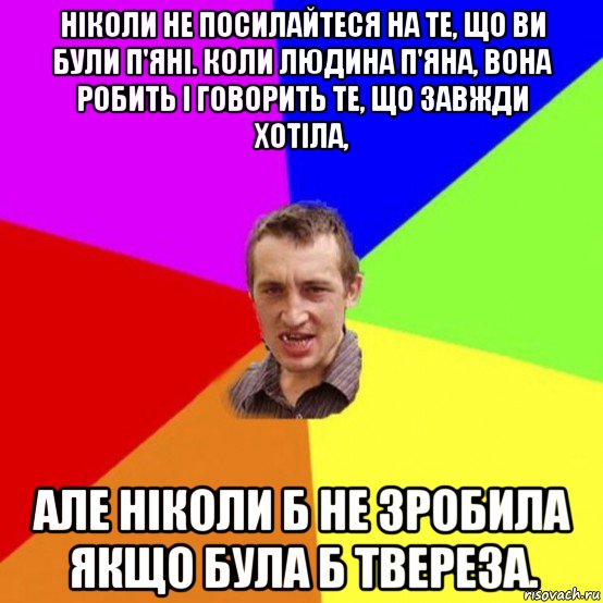 ніколи не посилайтеся на те, що ви були п'яні. коли людина п'яна, вона робить і говорить те, що завжди хотіла, але ніколи б не зробила якщо була б твереза.