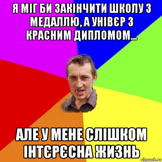я міг би закінчити школу з медаллю, а унівєр з красним дипломом... але у мене слішком інтєрєсна жизнь