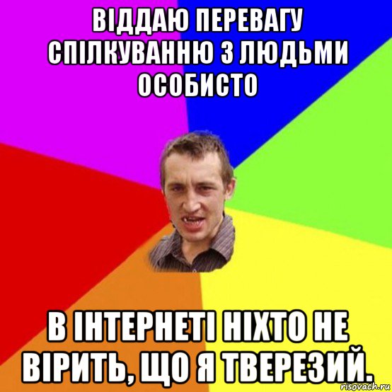 віддаю перевагу спілкуванню з людьми особисто в інтернеті ніхто не вірить, що я тверезий.