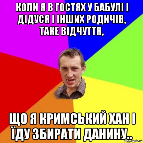 коли я в гостях у бабулі і дідуся і інших родичів, таке відчуття, що я кримський хан і їду збирати данину..