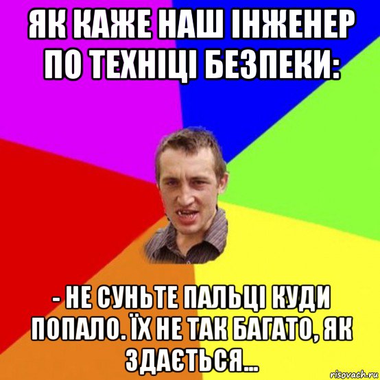 як каже наш інженер по техніці безпеки: - не суньте пальці куди попало. їх не так багато, як здається...
