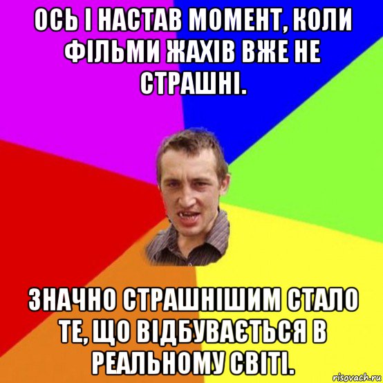 ось і настав момент, коли фільми жахів вже не страшні. значно страшнішим стало те, що відбувається в реальному світі.