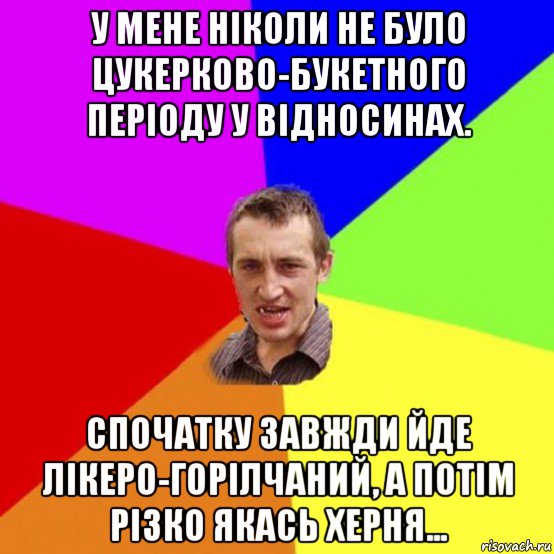 у мене ніколи не було цукерково-букетного періоду у відносинах. спочатку завжди йде лікеро-горілчаний, а потім різко якась херня...