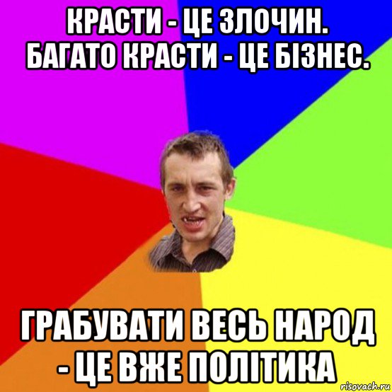 красти - це злочин. багато красти - це бізнес. грабувати весь народ - це вже політика
