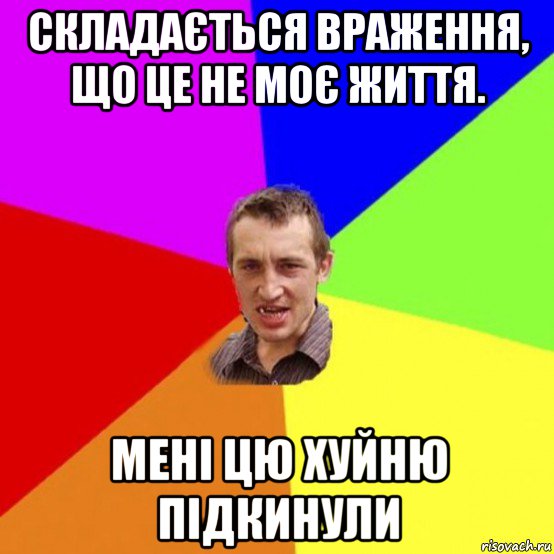 складається враження, що це не моє життя. мені цю хуйню підкинули