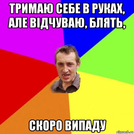 тримаю себе в руках, але відчуваю, блять, скоро випаду