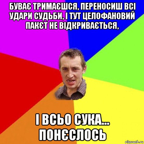 буває тримаєшся, переносиш всі удари судьби, і тут целофановий пакєт не відкривається, і всьо сука... понєслось
