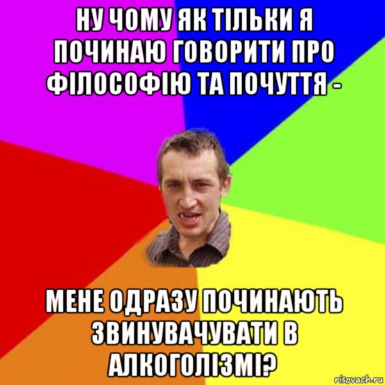 ну чому як тільки я починаю говорити про філософію та почуття - мене одразу починають звинувачувати в алкоголізмі?