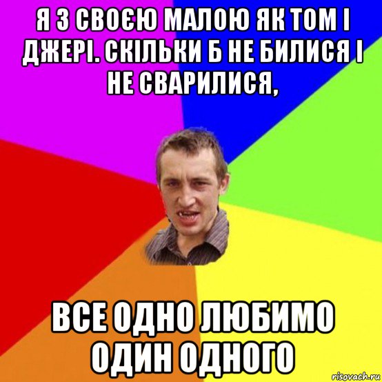 я з своєю малою як том і джері. скільки б не билися і не сварилися, все одно любимо один одного