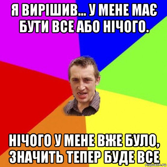 я вирішив... у мене має бути все або нічого. нічого у мене вже було, значить тепер буде все