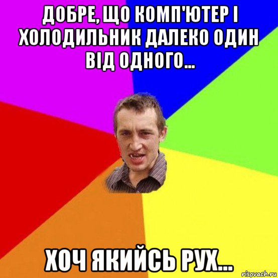добре, що комп'ютер і холодильник далеко один від одного... хоч якийсь рух...
