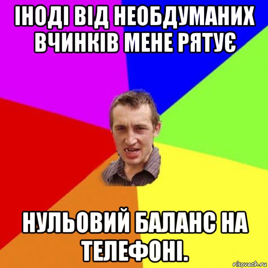іноді від необдуманих вчинків мене рятує нульовий баланс на телефоні.