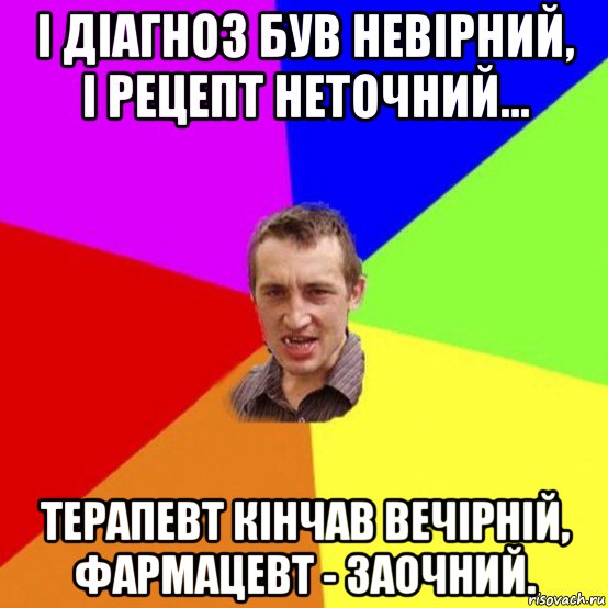 і діагноз був невірний, і рецепт неточний... терапевт кінчав вечірній, фармацевт - заочний.
