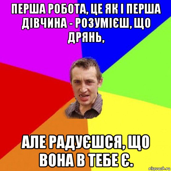 перша робота, це як і перша дівчина - розумієш, що дрянь, але радуєшся, що вона в тебе є.