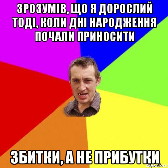 зрозумів, що я дорослий тоді, коли дні народження почали приносити збитки, а не прибутки