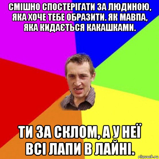 смішно спостерігати за людиною, яка хоче тебе образити. як мавпа, яка кидається какашками. ти за склом, а у неї всі лапи в лайні.