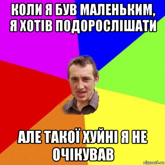 коли я був маленьким, я хотів подорослішати але такої хуйні я не очікував