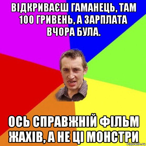 відкриваєш гаманець, там 100 гривень, а зарплата вчора була. ось справжній фільм жахів, а не ці монстри