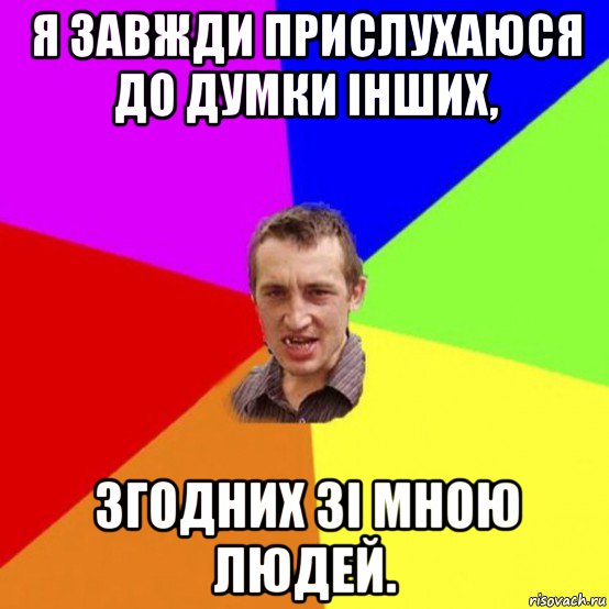я завжди прислухаюся до думки інших, згодних зі мною людей.