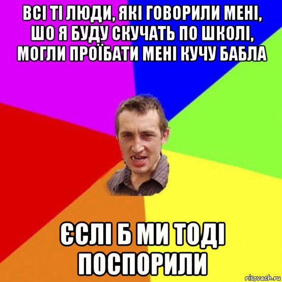 всі ті люди, які говорили мені, шо я буду скучать по школі, могли проїбати мені кучу бабла єслі б ми тоді поспорили