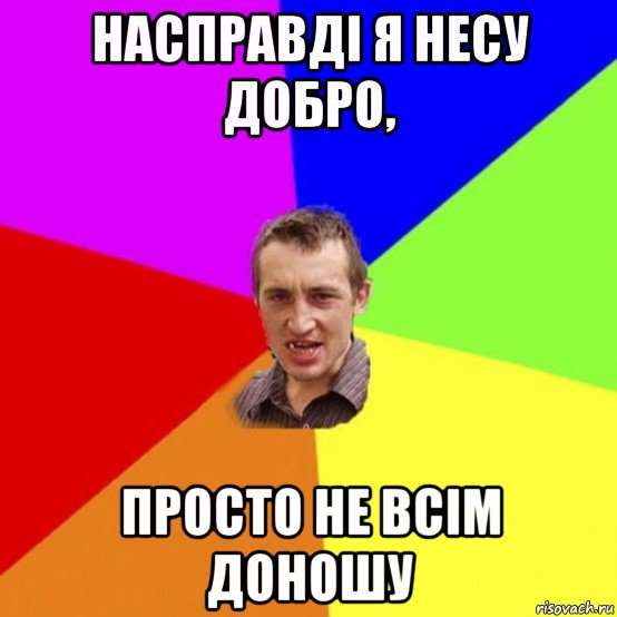 насправді я несу добро, просто не всім доношу