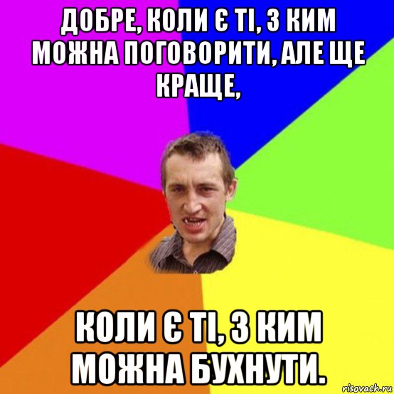 добре, коли є ті, з ким можна поговорити, але ще краще, коли є ті, з ким можна бухнути.
