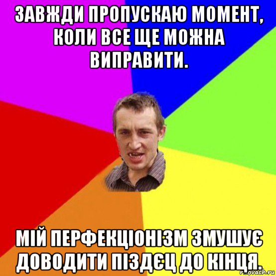 завжди пропускаю момент, коли все ще можна виправити. мій перфекціонізм змушує доводити піздєц до кінця.