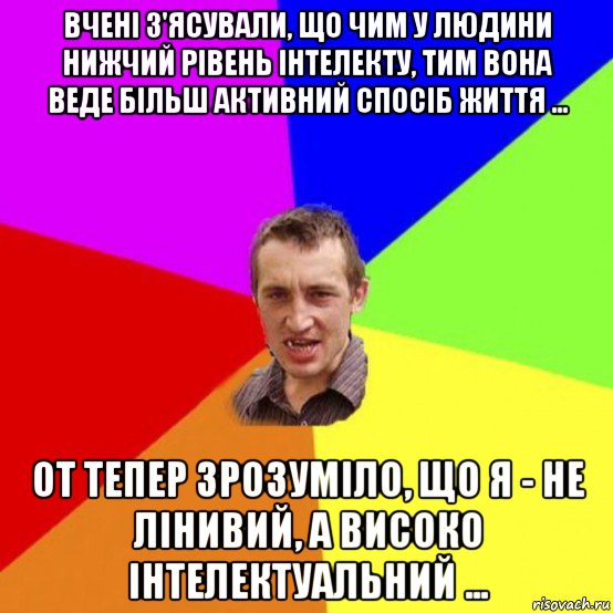 вчені з'ясували, що чим у людини нижчий рівень інтелекту, тим вона веде більш активний спосіб життя ... от тепер зрозуміло, що я - не лінивий, а високо інтелектуальний ...