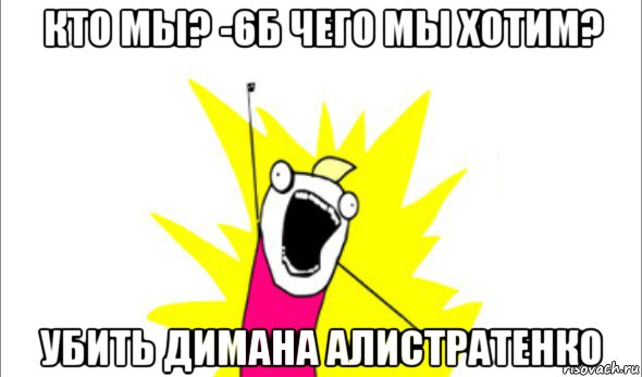 кто мы? -6б чего мы хотим? убить димана алистратенко, Мем Что мы хотим