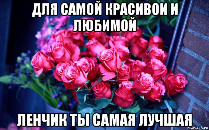 для самой красивои и любимой ленчик ты самая лучшая, Мем Цветы