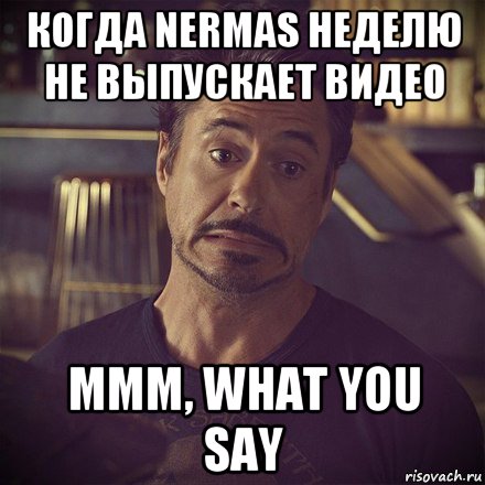 когда nermas неделю не выпускает видео mmm, what you say, Мем   дауни фиг знает