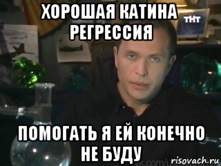 хорошая катина регрессия помогать я ей конечно не буду