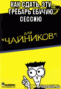 как сдать, эту грёбарь ебучую сессию 