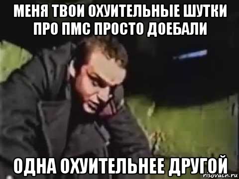 меня твои охуительные шутки про пмс просто доебали одна охуительнее другой