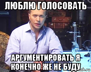 люблю голосовать аргументировать я конечно же не буду