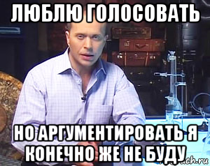 люблю голосовать но аргументировать я конечно же не буду