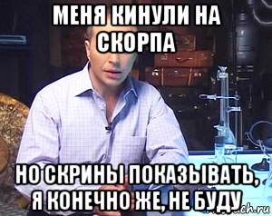 меня кинули на скорпа но скрины показывать, я конечно же, не буду