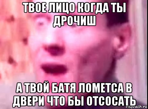 твое лицо когда ты дрочиш а твой батя лометса в двери что бы отсосать, Мем Дверь мне запили