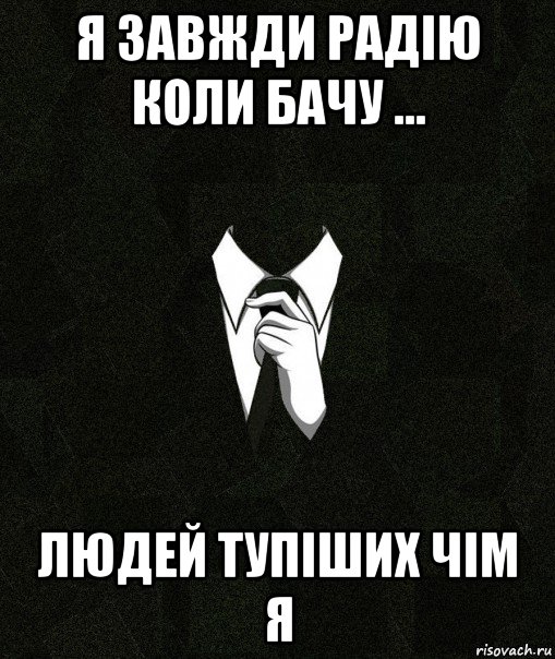 я завжди радію коли бачу ... людей тупіших чім я