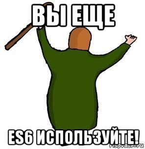 вы еще es6 используйте!