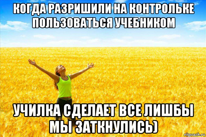 когда разришили на контрольке пользоваться учебником училка сделает все лишбы мы заткнулись)