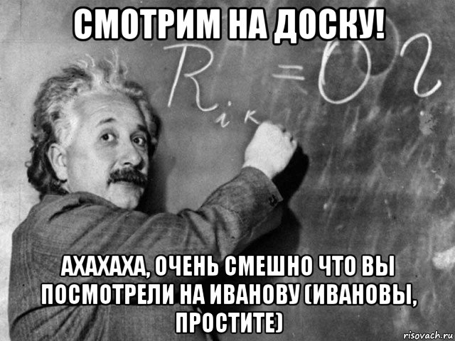 смотрим на доску! ахахаха, очень смешно что вы посмотрели на иванову (ивановы, простите)