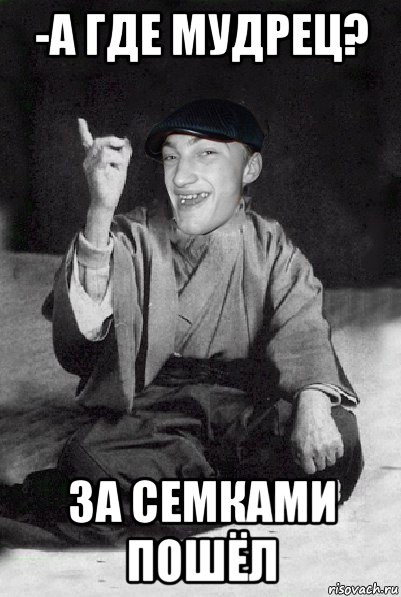 -а где мудрец? за семками пошёл