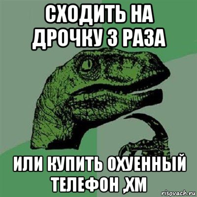 сходить на дрочку 3 раза или купить охуенный телефон ,хм, Мем Филосораптор