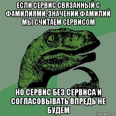 если сервис связанный с фамилиями, значений фамилий мы считаем сервисом но сервис без сервиса и согласовывать впредь не будем, Мем Филосораптор