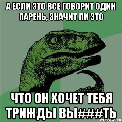 а если это все говорит один парень, значит ли это что он хочет тебя трижды вы###ть, Мем Филосораптор