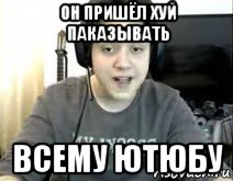 он пришёл хуй паказывать всему ютюбу